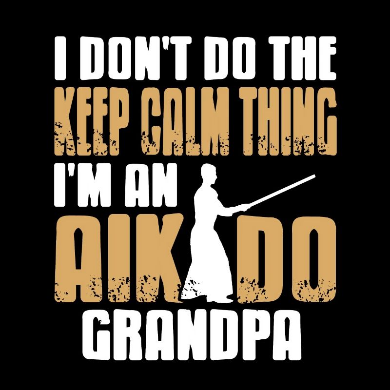 I Don't Do The Keep Calm Thing - Aikido Grandpa