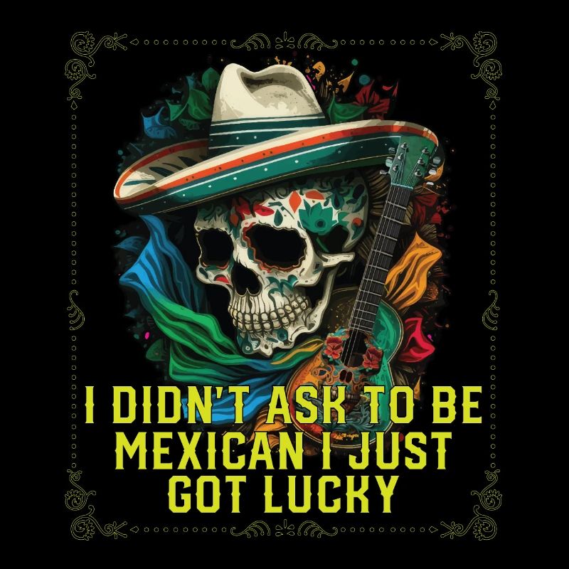 I Didn't Ask to Be Mexican I Just Got Lucky