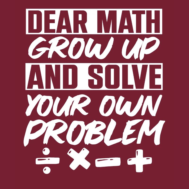 Dear Math Grow Up And Solve Your Own Problem