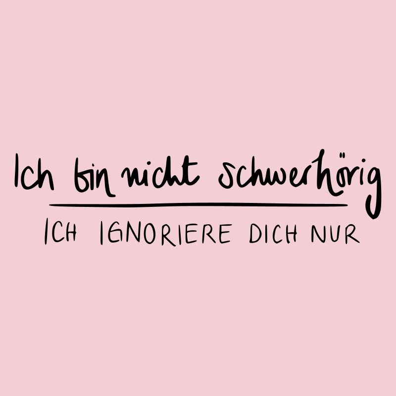 Ich bin nicht schwerhörig. Ich ignoriere dich nur.