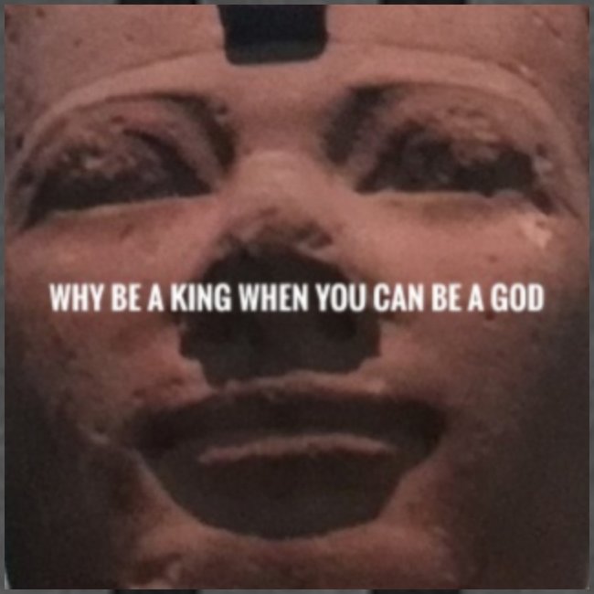 Why be a king when you can be a god