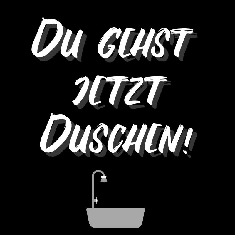 DU GEHST JETZT DUSCHEN!