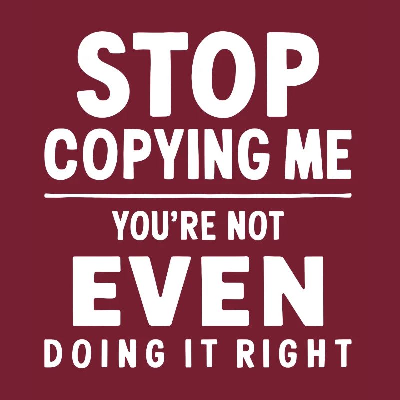 Arrête de me copier, tu ne le fais même pas correctement Hum