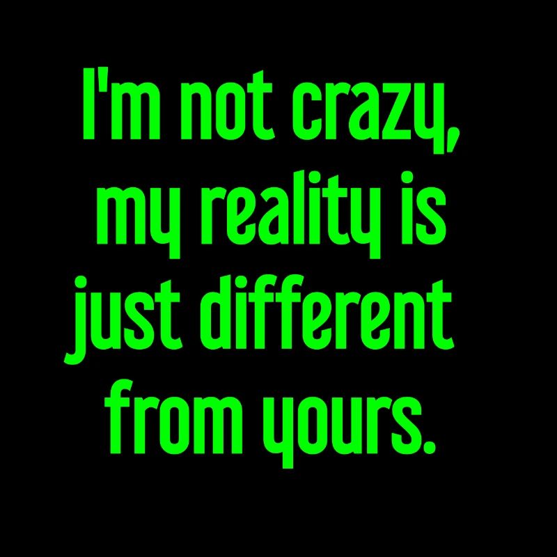 I'm not crazy – my reality is different