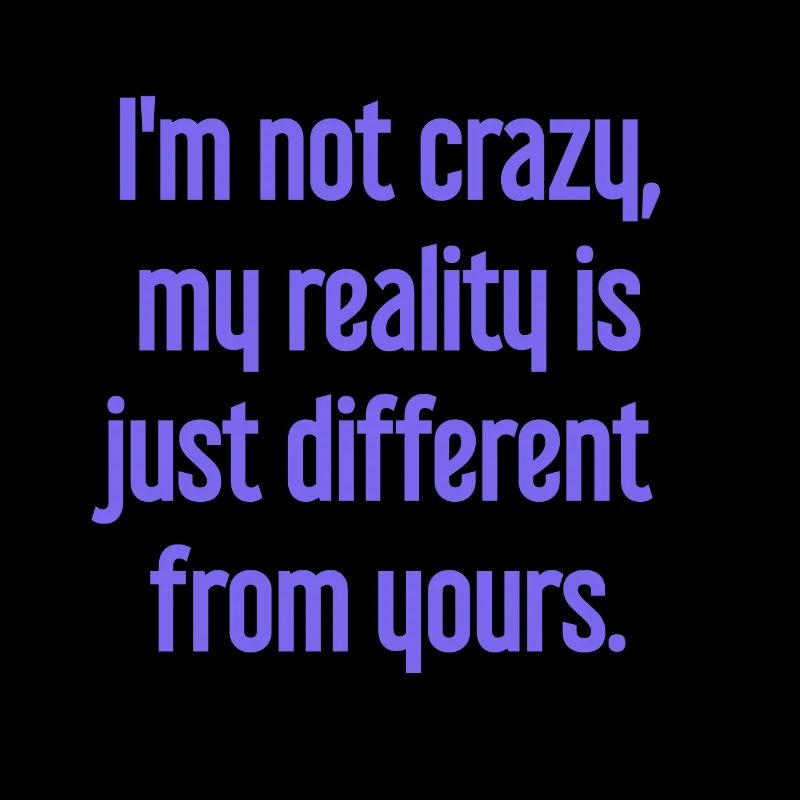 I'm not crazy – my reality is different