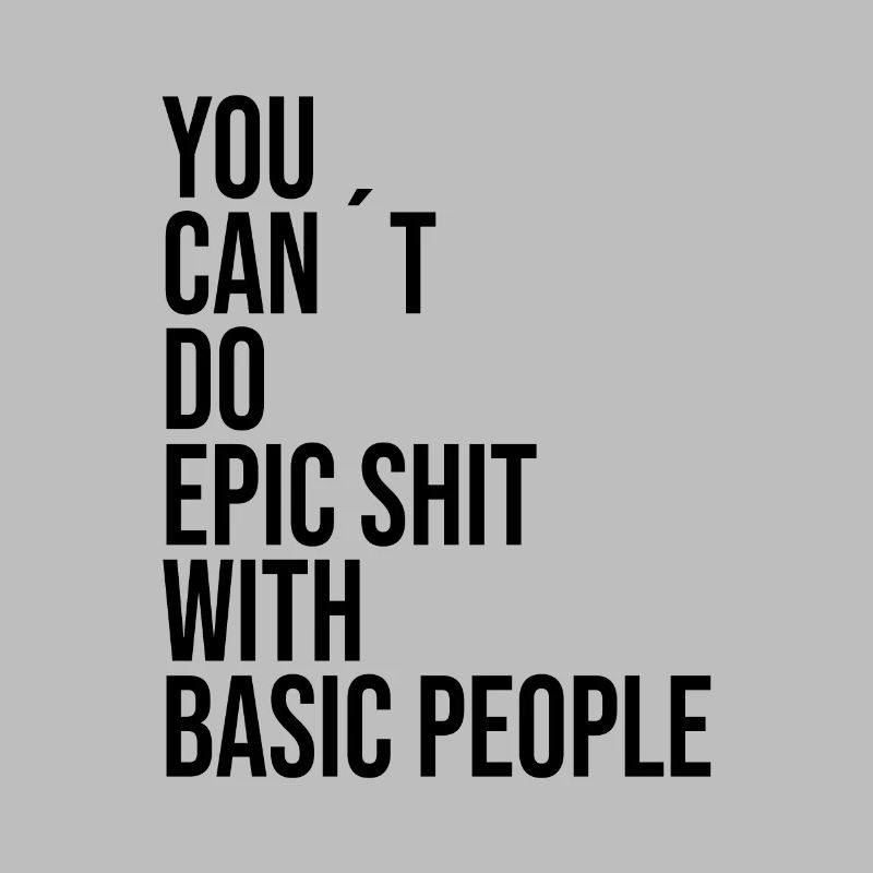 YOU CANT DO EPIC SHIT WITH BASIC PEOPLE