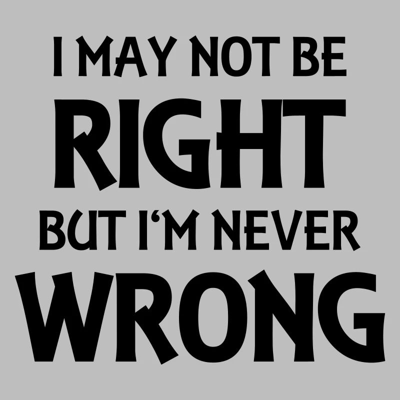 I may not be right, but I'm never wrong