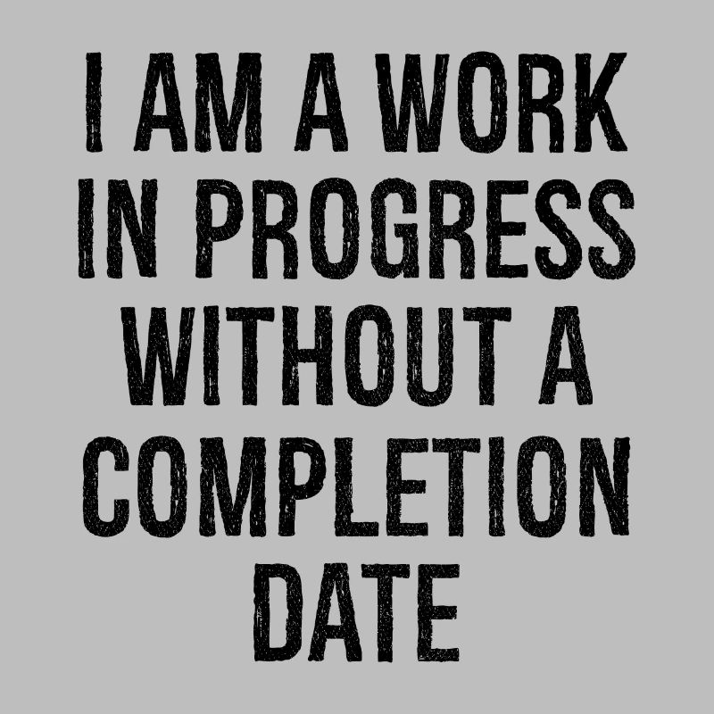 I am a work in progress without a completion date