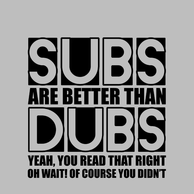 Subs Are Better Than Dubs, Yeah, Read That Right