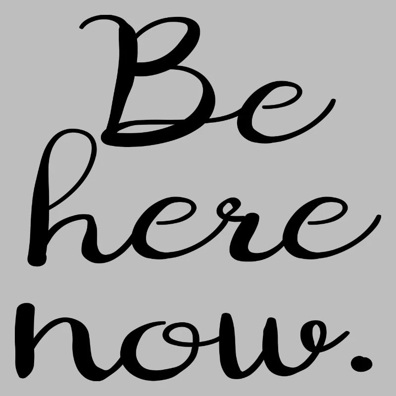 Be here now.