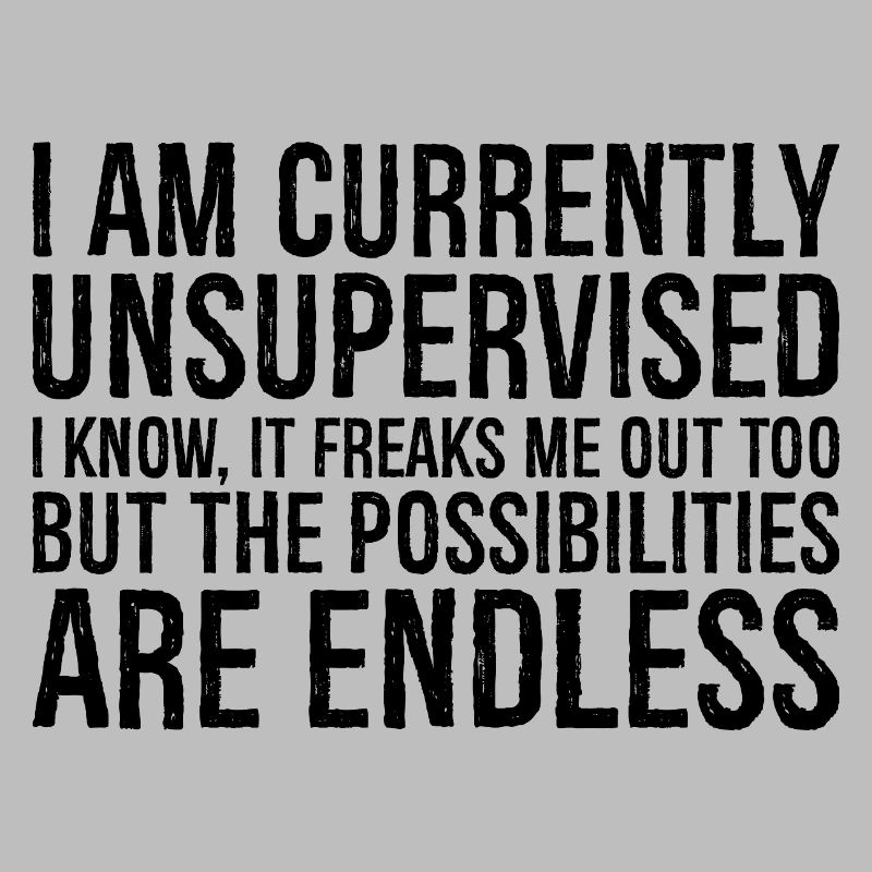 I am currently unsupervised I know It freaks m
