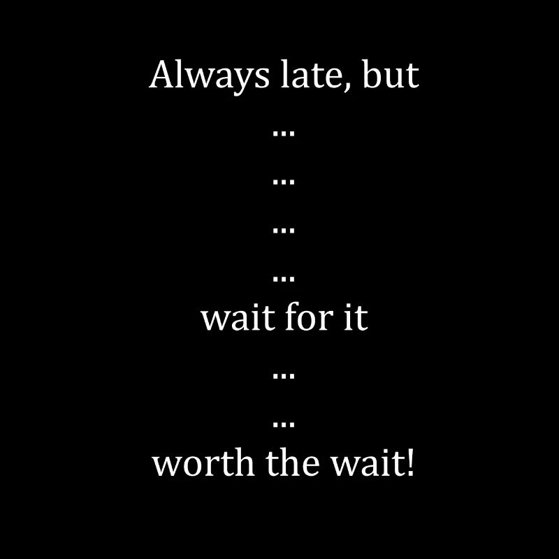 Always late but... wait for it... worth the wait!