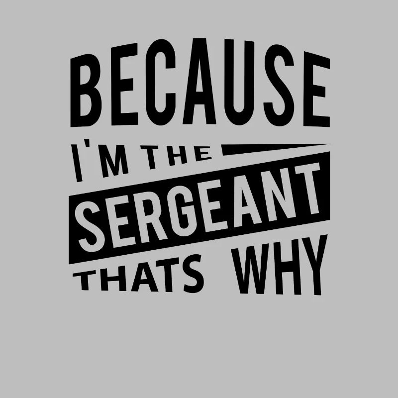 Because Im The Sergeant Thats Why
