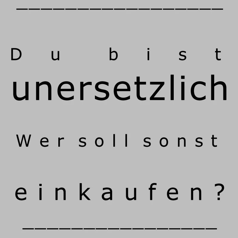 Du bist unersetzlich! Wer soll sonst einkaufen?