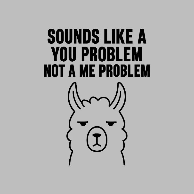 SOUNDS LIKE A YOU PROBLEM NOT A ME PROBLEM