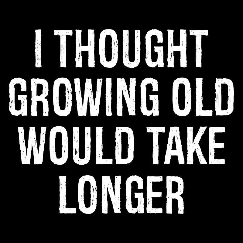 I thought Growing old would take longer