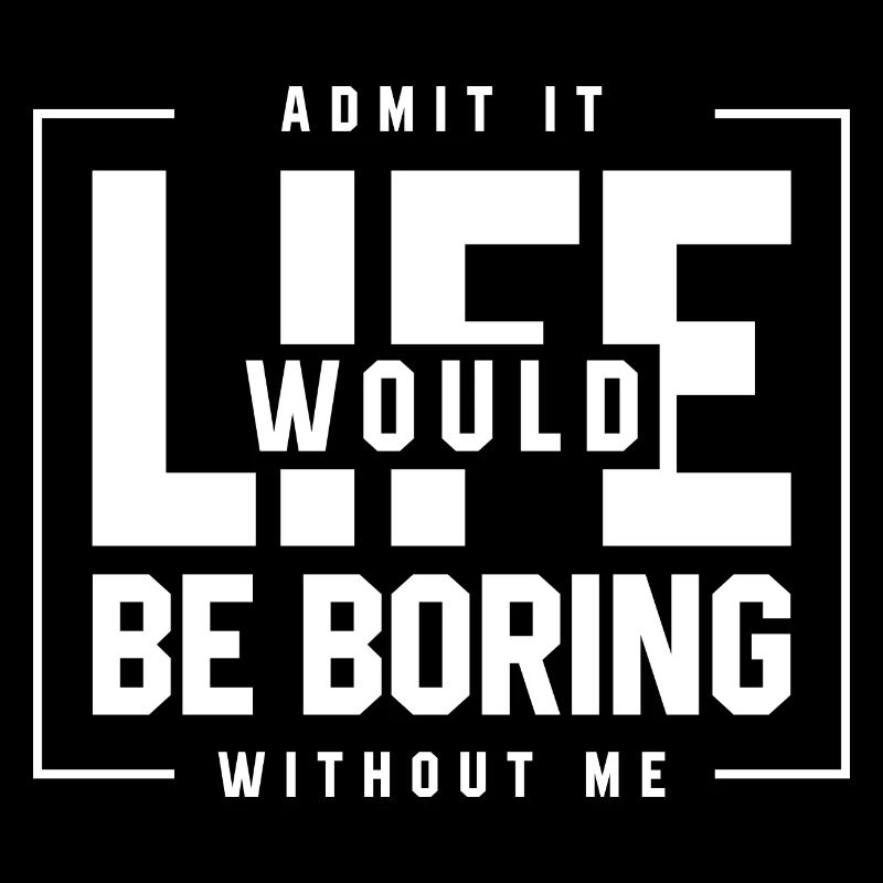 Admit It Life Would Be Boring Without Me - Funny