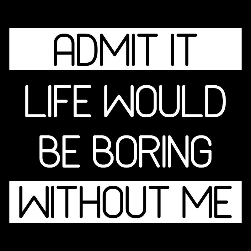 Admit It Life Would Be Boring Without Me - Funny