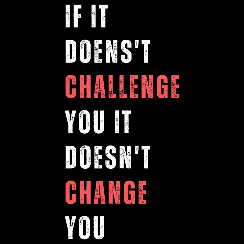 If it doesn't challenge you it doesnt change you.