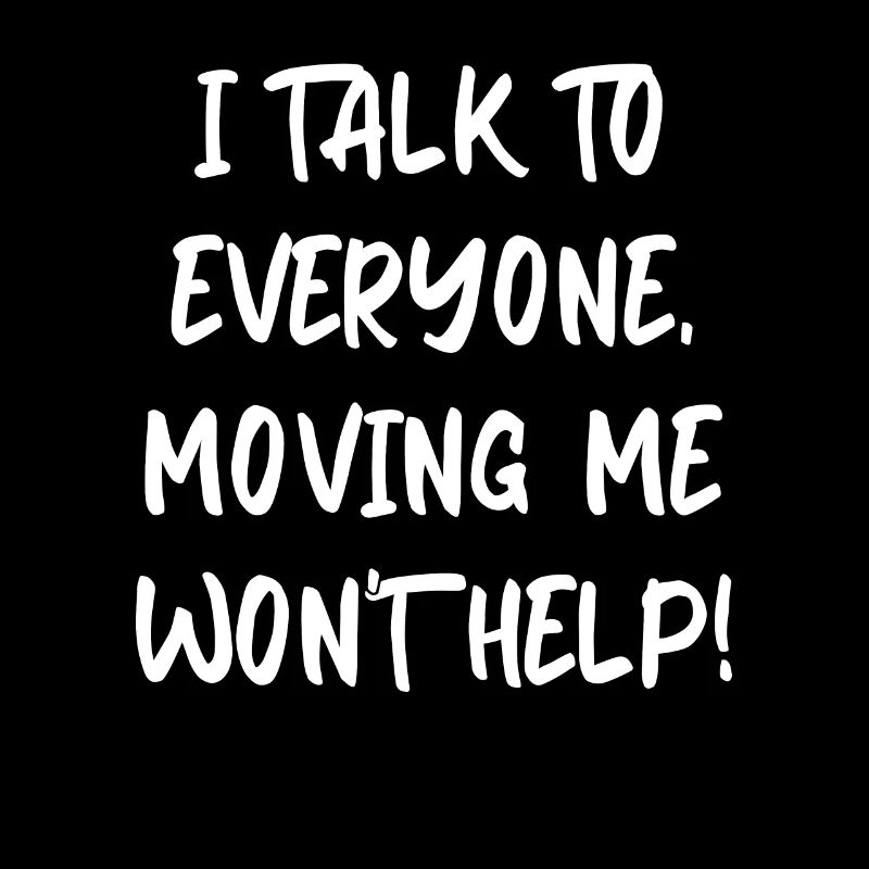 I Talk To Everyone Moving Me Won't Help