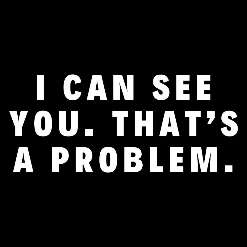 I can see you. That’s a problem.