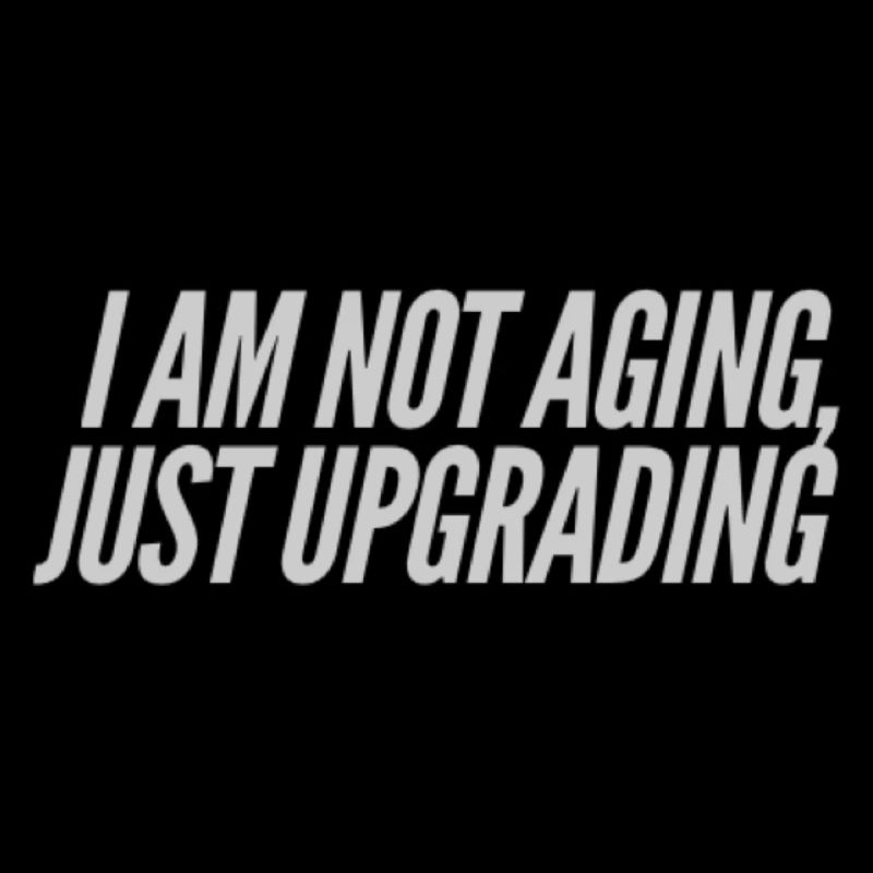 I am not aging, just upgrading