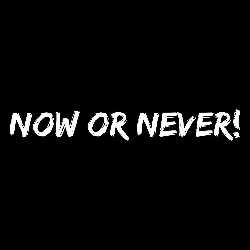 now or never!