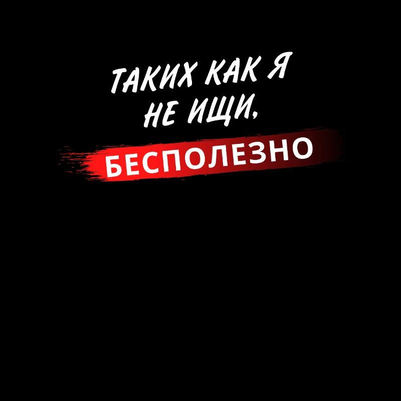 ТАКИХ КАК Я НЕ ИЩИ, БЕСПОЛЕЗНО