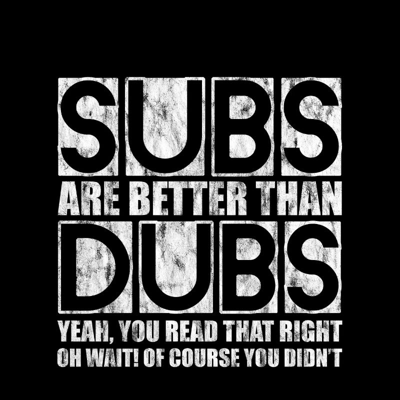 Subs Are Better Than Dubs, Yeah, Read That Right