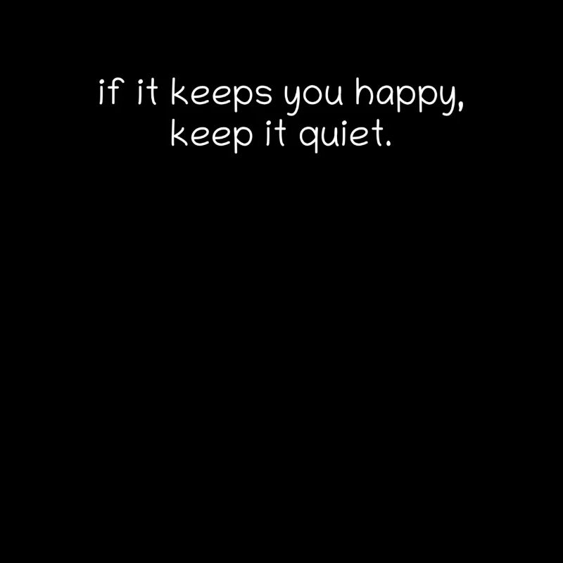 if it keeps you happy, keep it quiet.