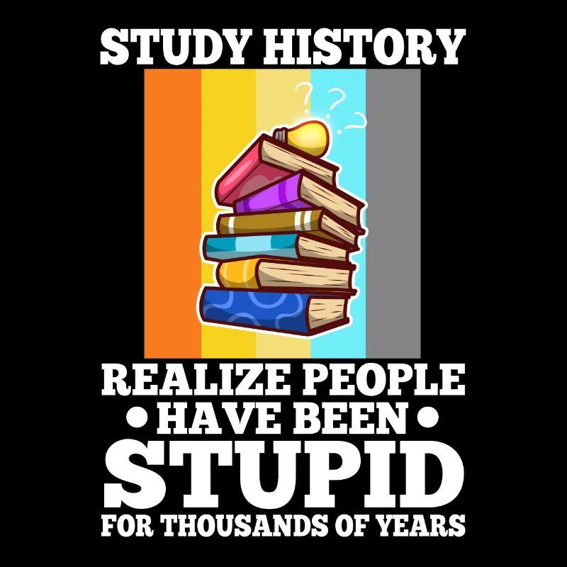 Study history realize people have been stupid for