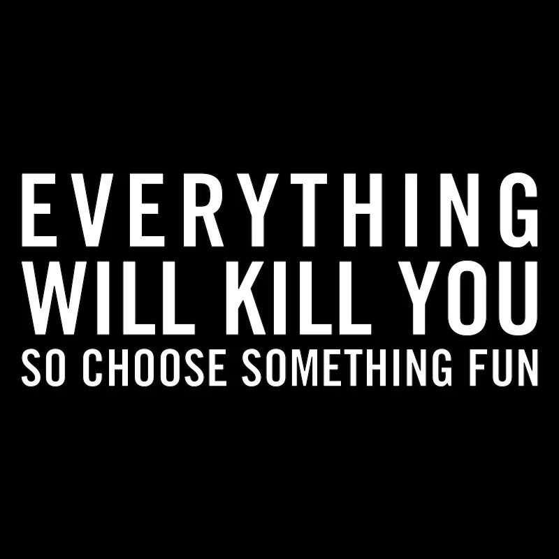 Everything will kill you so choose something fun