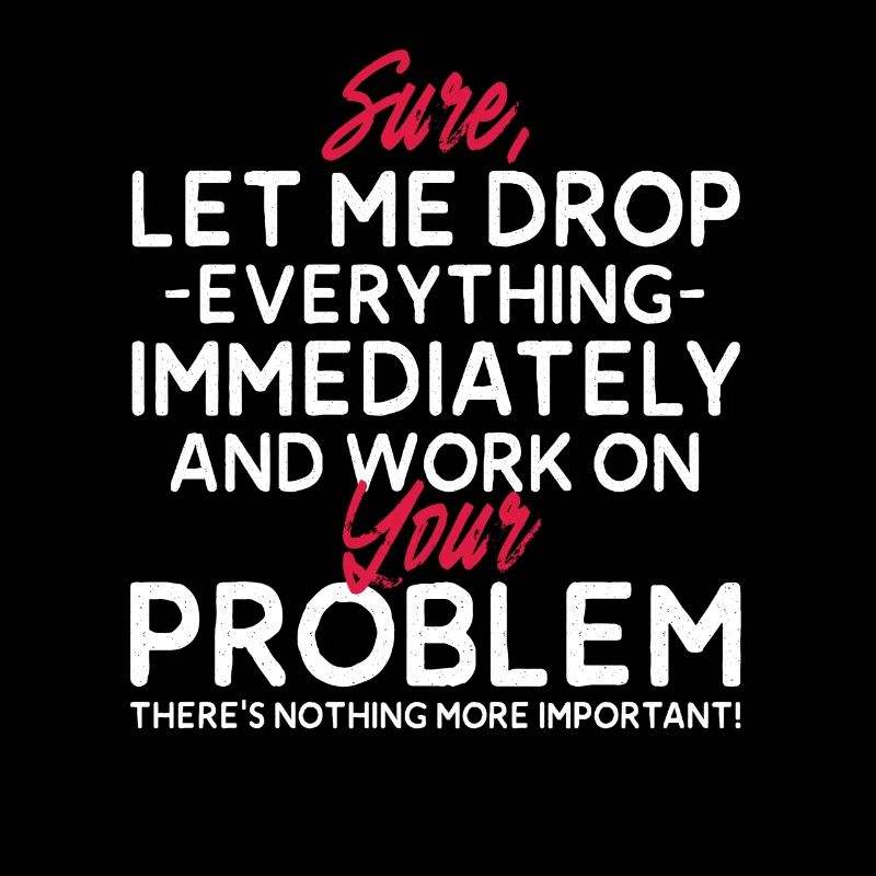 Let Me Drop Everything And Work On Your Problem