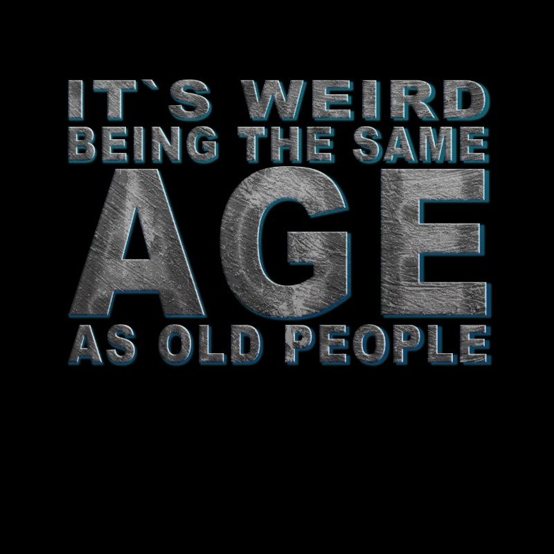 It's weird beeing the same Age as old people