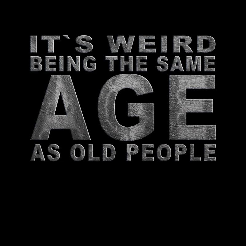 It's weird beeing the same Age as old people