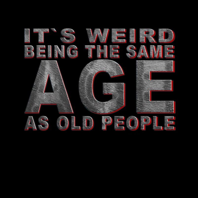 It's weird beeing the same Age as old people