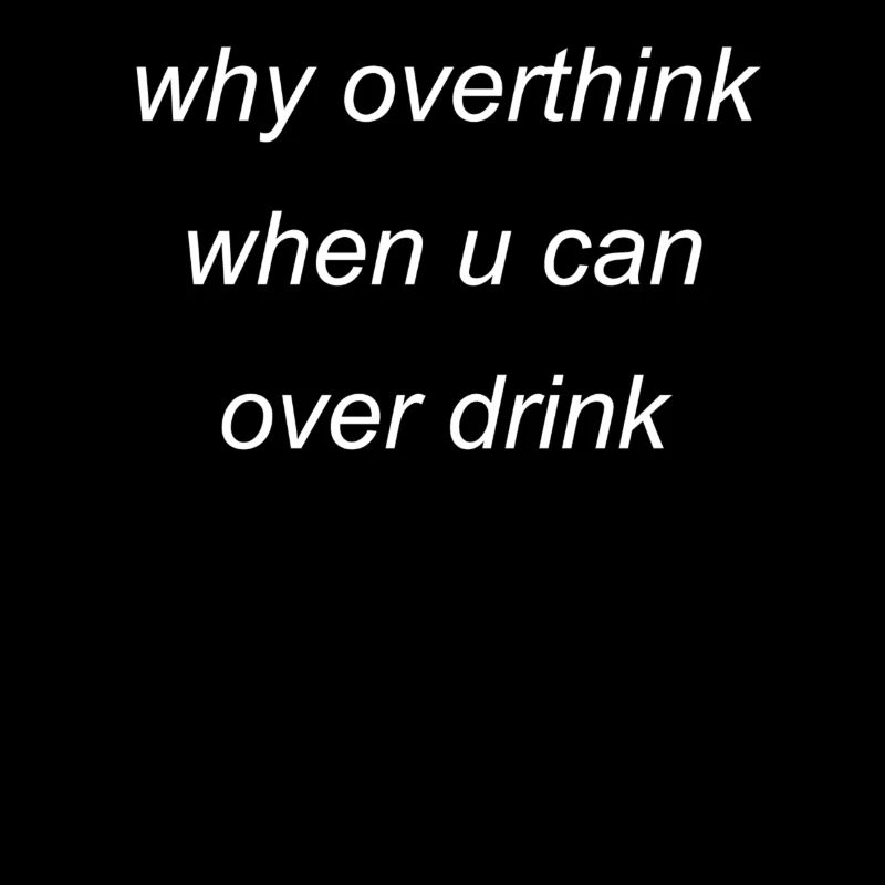 overthink or overdrink