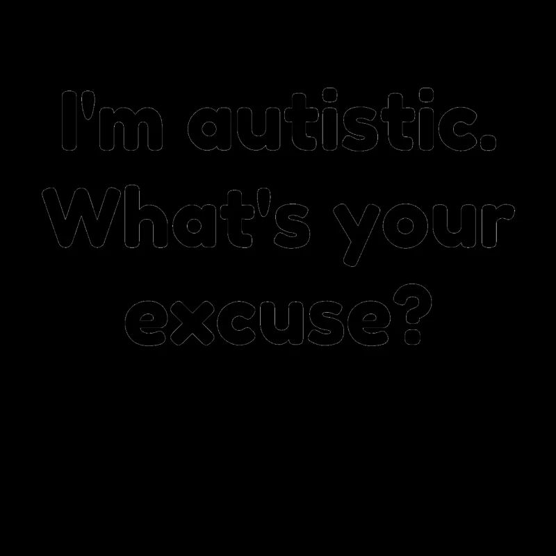 I'm Autistic. What's Your Excuse?