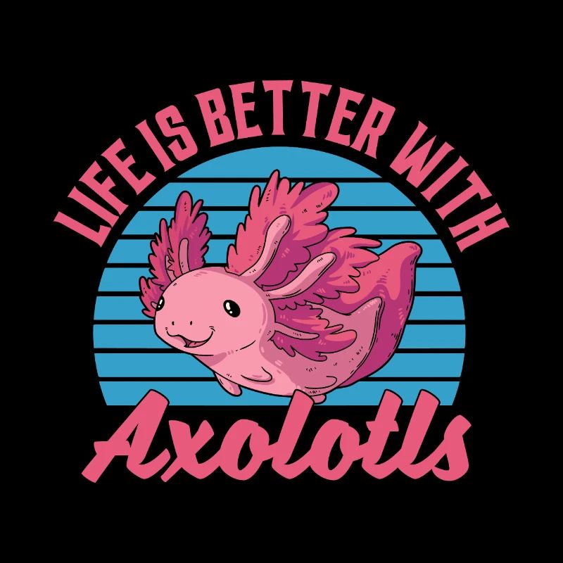 Life Is Better With Axolotls