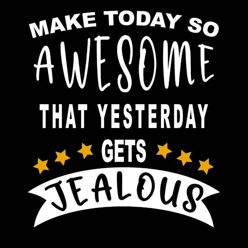 Make today so awesome that yesterday gets jealous