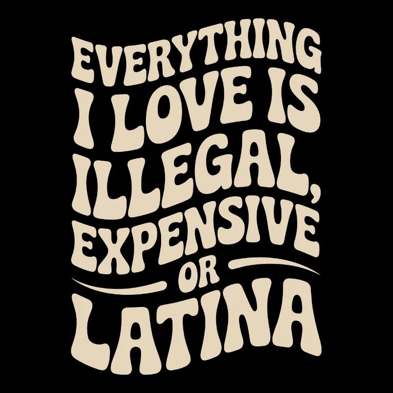 Everything I Love Is Illegal Expensive Or Latina
