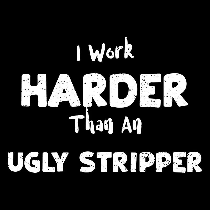 I Work Harder Than An Ugly Stripper