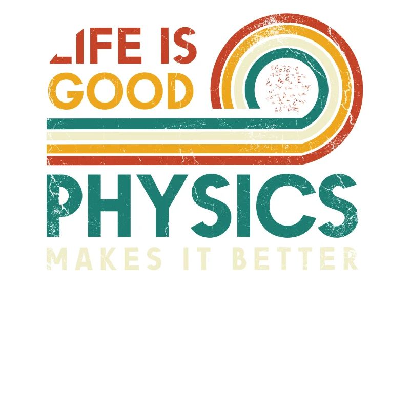 Life is good Physics makes it better Physicists