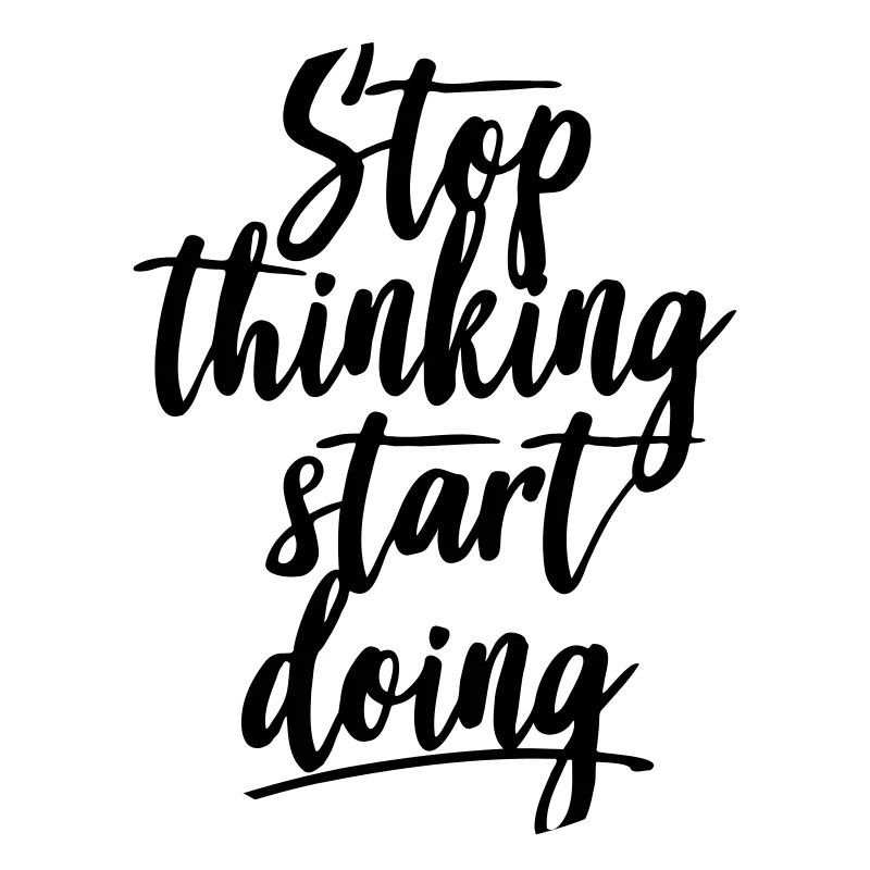 Stop thinking start doing