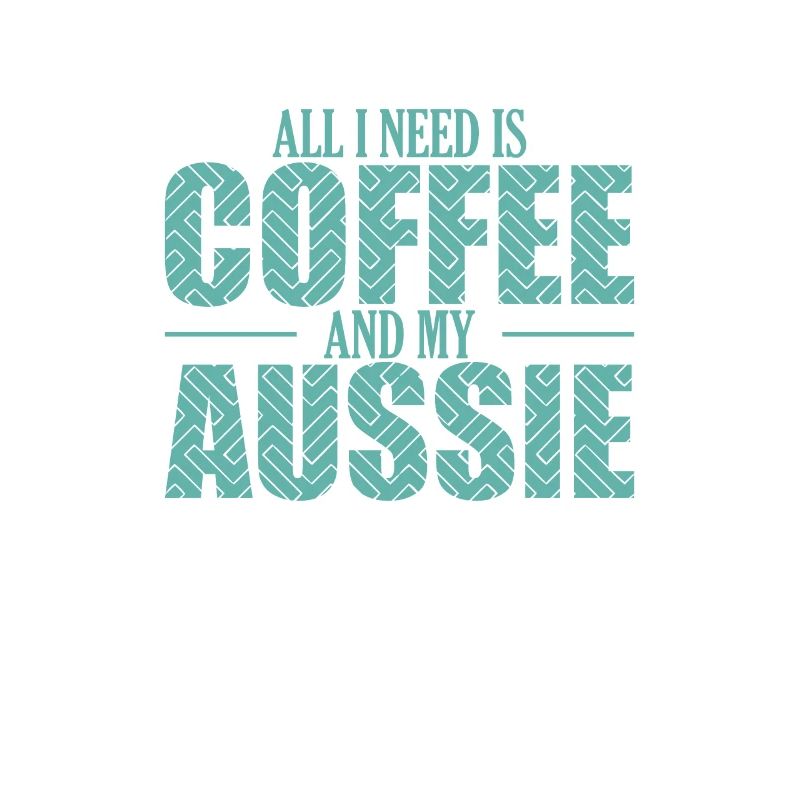 All I need is Coffee and my Aussie Shepherd