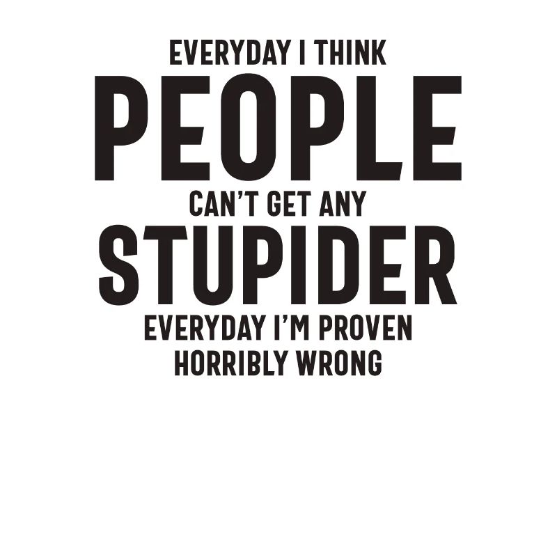 Everyday I Think People Can't Get Any Stupider