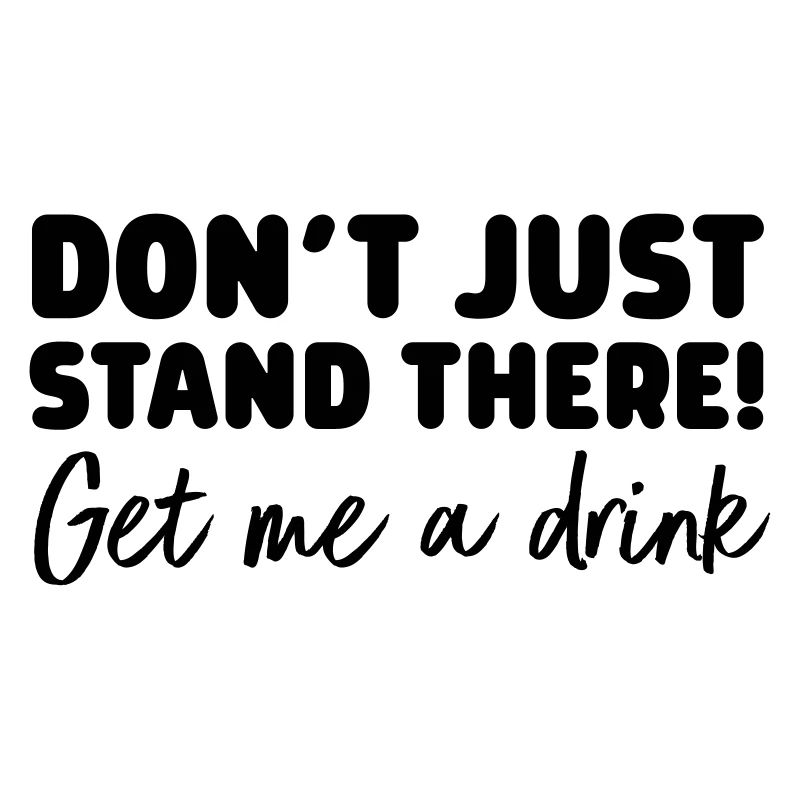 Don't Just Stand There! Get Me A Drink