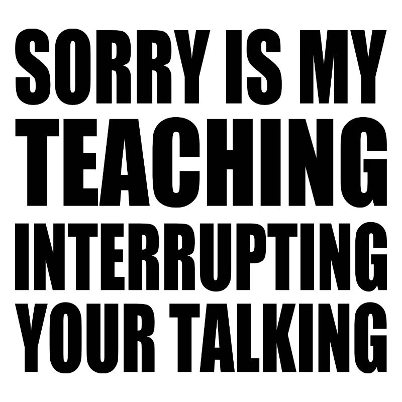 sorry is my teaching interrupting your talking