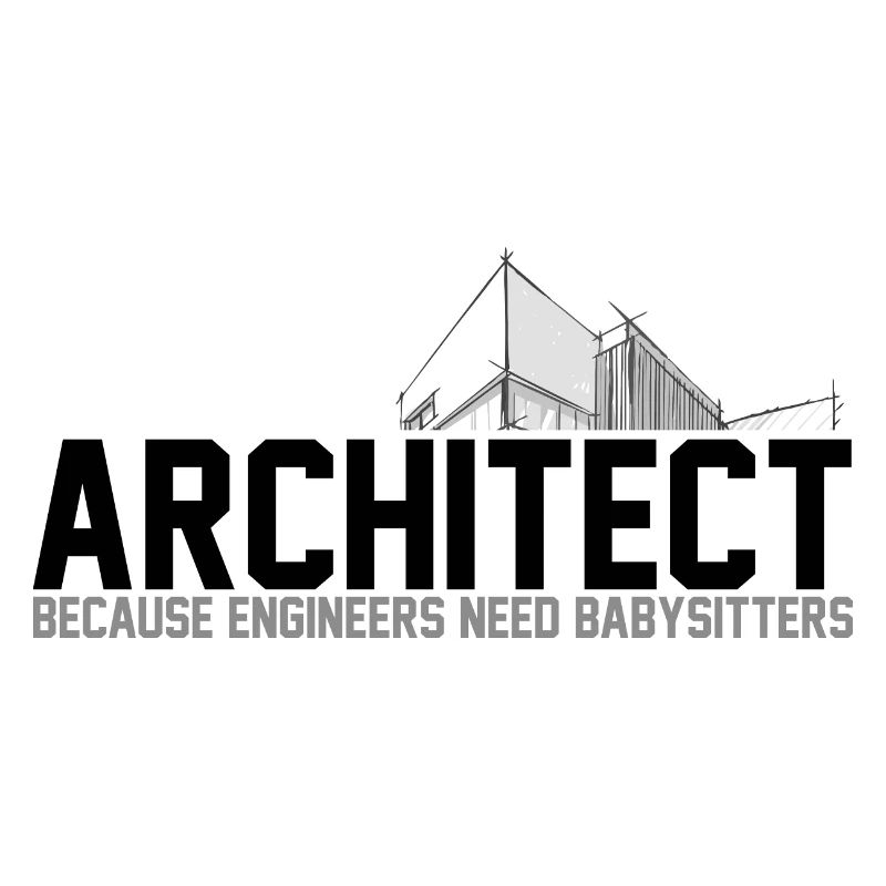 ARCHITECT BECAUSE ENGINEERS NEED BABYSITTERS