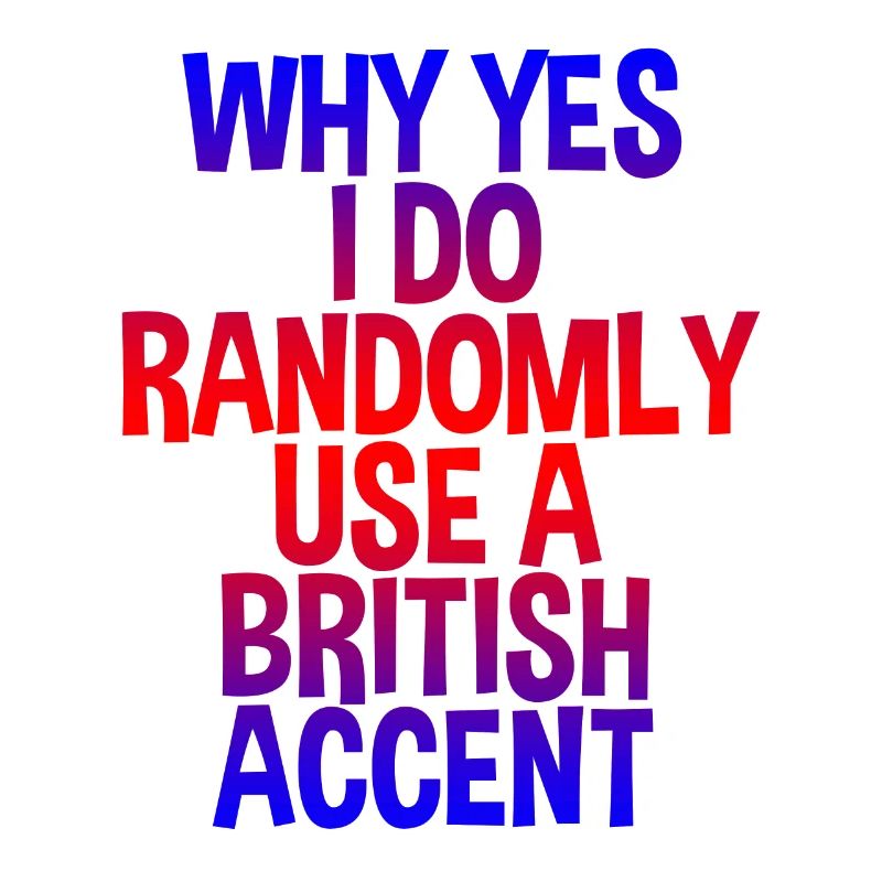 Why Yes, I Do Randomly Use A British Accent